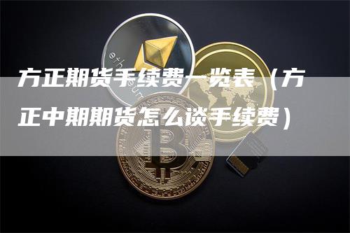 方正期货手续费一览表（方正中期期货怎么谈手续费）