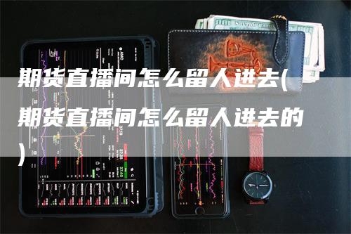 期货直播间怎么留人进去(期货直播间怎么留人进去的)