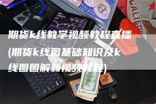 期货k线教学视频教程直播(期货k线图基础知识及k线图图解和视频教程)