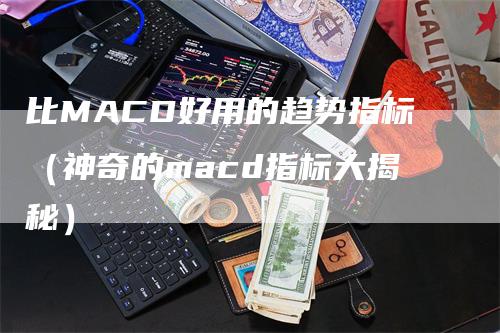 比MACD好用的趋势指标（神奇的macd指标大揭秘）