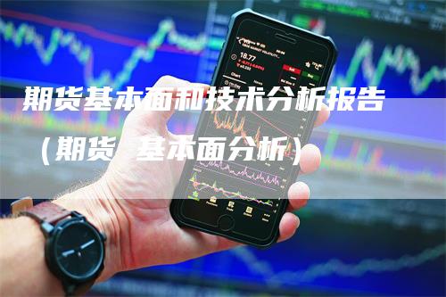 期货基本面和技术分析报告（期货 基本面分析）