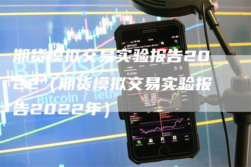 期货模拟交易实验报告2022（期货模拟交易实验报告2022年）