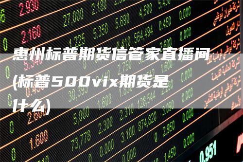 惠州标普期货信管家直播间(标普500vix期货是什么)