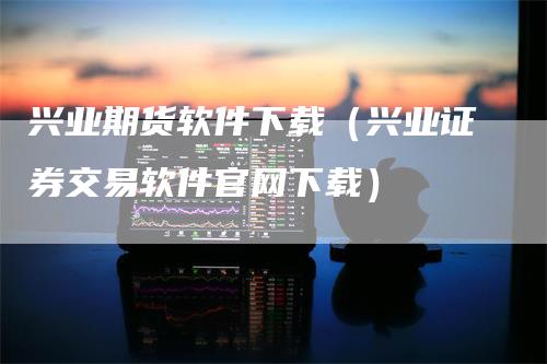 兴业期货软件下载（兴业证券交易软件官网下载）