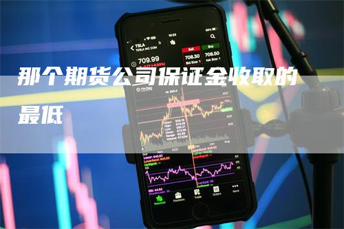 那个期货公司保证金收取的最低