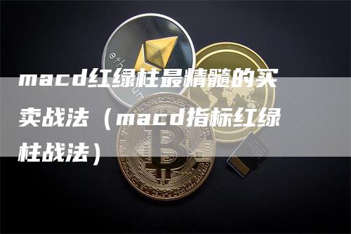 macd红绿柱最精髓的买卖战法（macd指标红绿柱战法）