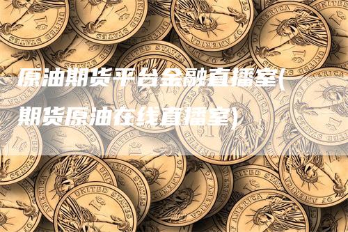 原油期货平台金融直播室(期货原油在线直播室)