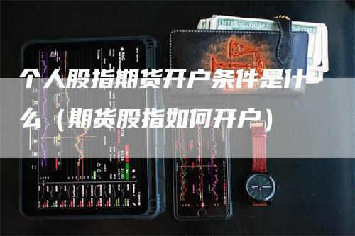 个人股指期货开户条件是什么（期货股指如何开户）