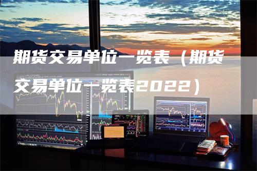 期货交易单位一览表（期货交易单位一览表2022）