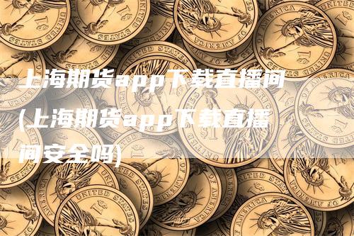 上海期货app下载直播间(上海期货app下载直播间安全吗)