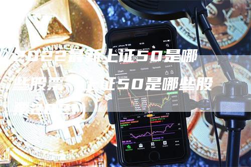 2022最新上证50是哪些股票（上证50是哪些股票2021）