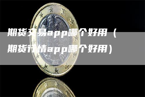 期货交易app哪个好用（期货行情app哪个好用）