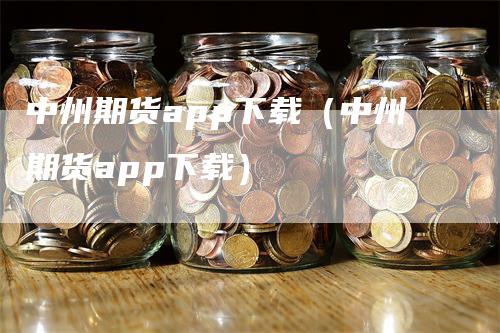 中州期货app下载（中州期货app下载）