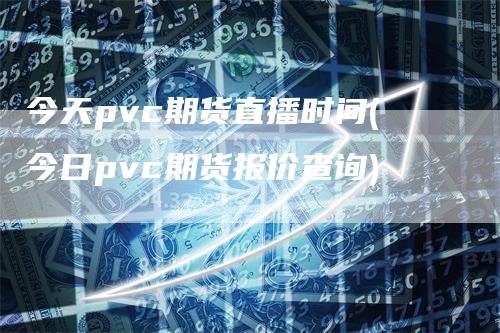 今天pvc期货直播时间(今日pvc期货报价查询)