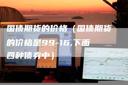 国债期货的价格（国债期货的价格是99-16,下面四种债券中）