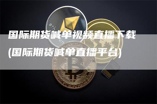 国际期货喊单视频直播下载(国际期货喊单直播平台)