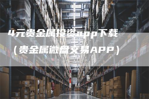 4元贵金属投资app下载（贵金属微盘交易APP）