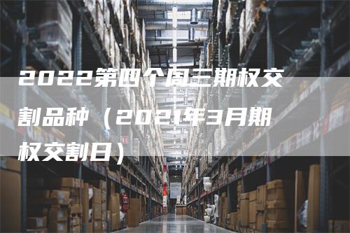 2022第四个周三期权交割品种（2021年3月期权交割日）