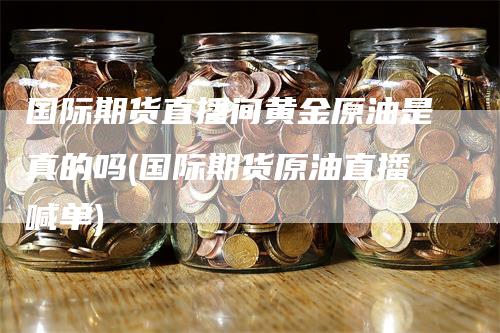 国际期货直播间黄金原油是真的吗(国际期货原油直播喊单)