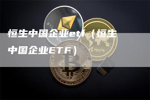 恒生中国企业etf（恒生中国企业ETF）