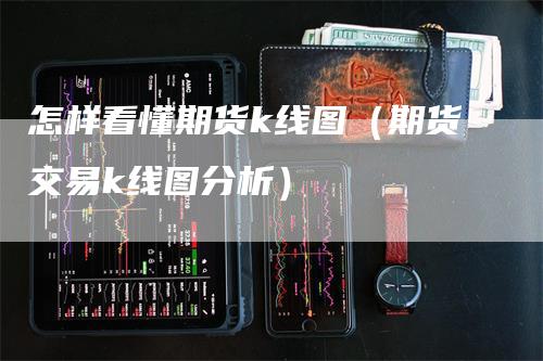 怎样看懂期货k线图（期货交易k线图分析）