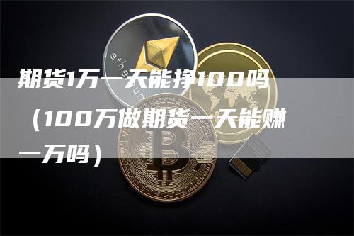 期货1万一天能挣100吗（100万做期货一天能赚一万吗）