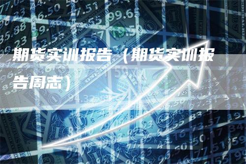 期货实训报告（期货实训报告周志）