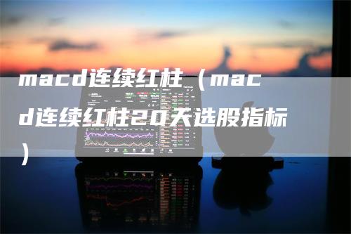 macd连续红柱（macd连续红柱20天选股指标）