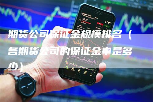 期货公司保证金规模排名（各期货公司的保证金率是多少）