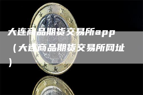 大连商品期货交易所app（大连商品期货交易所网址）