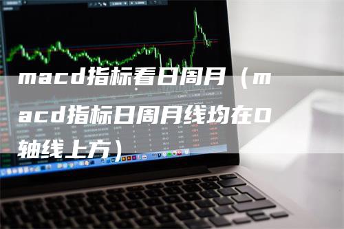 macd指标看日周月（macd指标日周月线均在O轴线上方）