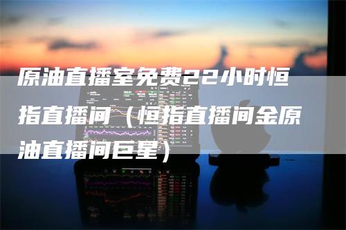 原油直播室免费22小时恒指直播间（恒指直播间金原油直播间巨星）