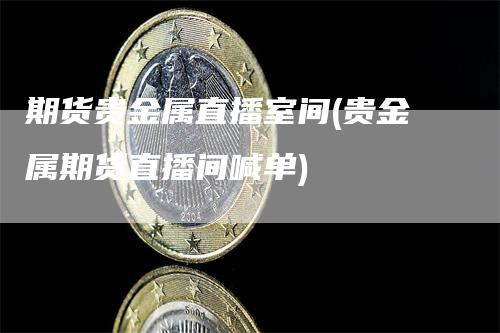 期货贵金属直播室间(贵金属期货直播间喊单)