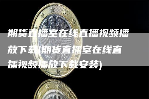 期货直播室在线直播视频播放下载(期货直播室在线直播视频播放下载安装)