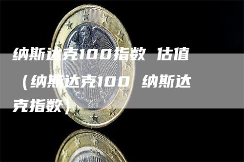 纳斯达克100指数 估值（纳斯达克100 纳斯达克指数）