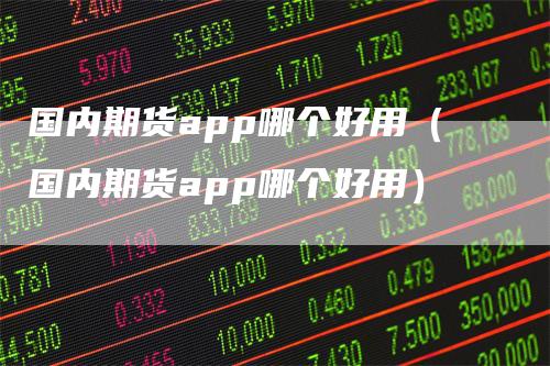 国内期货app哪个好用（国内期货app哪个好用）