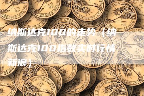 纳斯达克100的走势（纳斯达克100指数实时行情新浪）