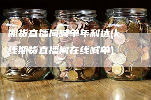 期货直播间喊单年利达(k线期货直播间在线喊单)