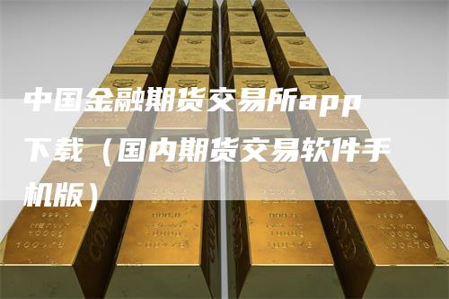 中国金融期货交易所app下载（国内期货交易软件手机版）