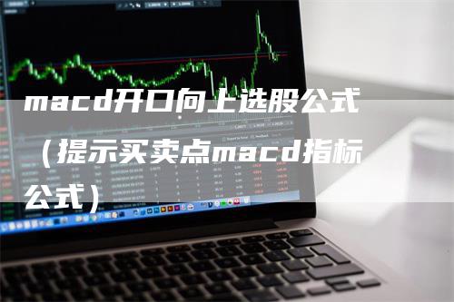 macd开口向上选股公式（提示买卖点macd指标公式）