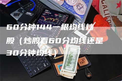 60分钟144一根均线炒股（炒股看60分均线还是30分钟均线）