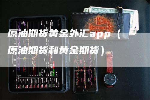 原油期货黄金外汇app（原油期货和黄金期货）