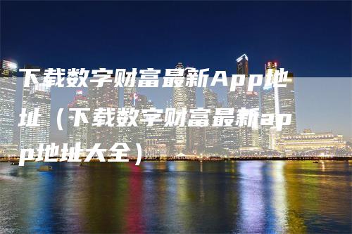 下载数字财富最新App地址（下载数字财富最新app地址大全）