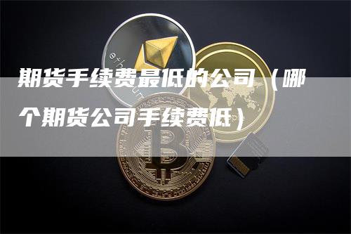 期货手续费最低的公司（哪个期货公司手续费低）