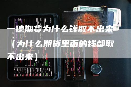 一德期货为什么钱取不出来（为什么期货里面的钱都取不出来）