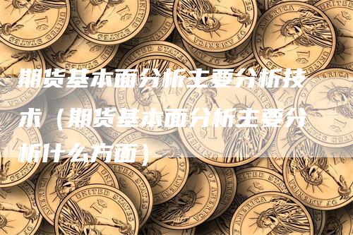 期货基本面分析主要分析技术（期货基本面分析主要分析什么方面）