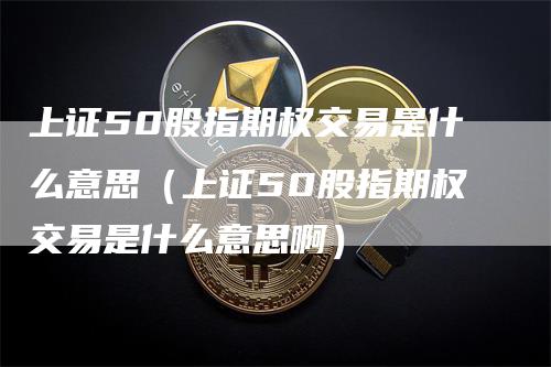 上证50股指期权交易是什么意思（上证50股指期权交易是什么意思啊）