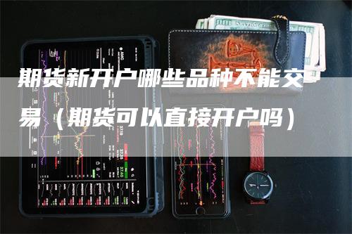 期货新开户哪些品种不能交易（期货可以直接开户吗）