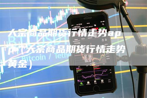 大宗商品期货行情走势app（大宗商品期货行情走势黄金）