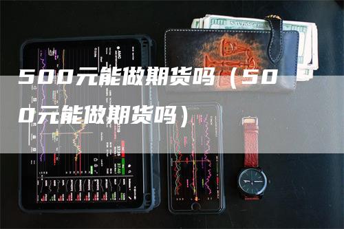 500元能做期货吗（500元能做期货吗）